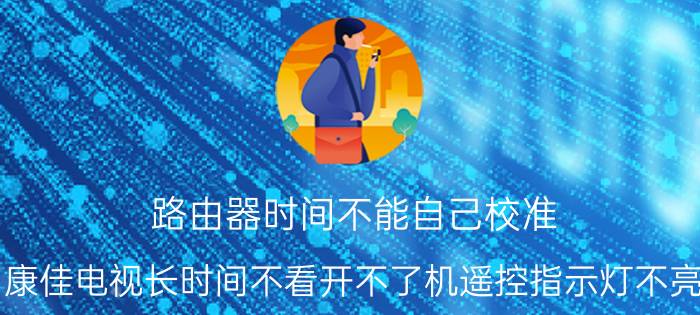 路由器时间不能自己校准 康佳电视长时间不看开不了机遥控指示灯不亮？